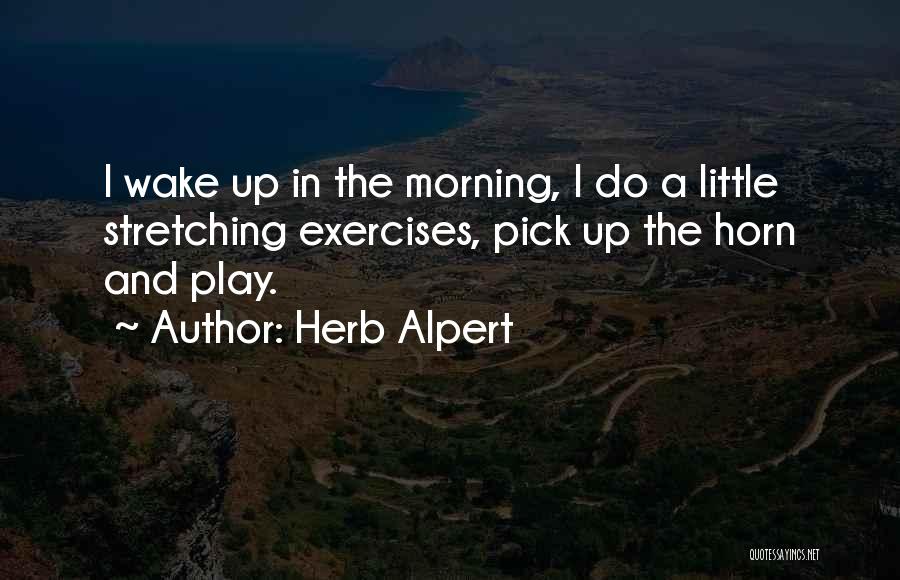 Herb Alpert Quotes: I Wake Up In The Morning, I Do A Little Stretching Exercises, Pick Up The Horn And Play.
