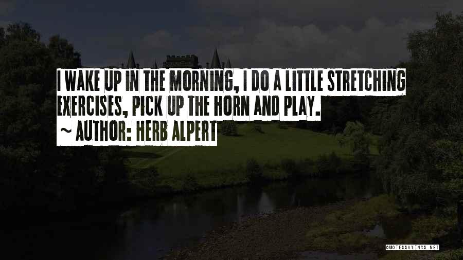 Herb Alpert Quotes: I Wake Up In The Morning, I Do A Little Stretching Exercises, Pick Up The Horn And Play.