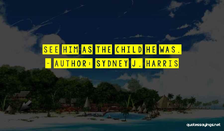 Sydney J. Harris Quotes: See Him As The Child He Was.