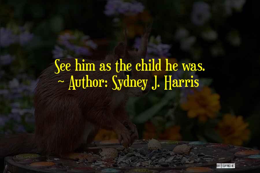 Sydney J. Harris Quotes: See Him As The Child He Was.