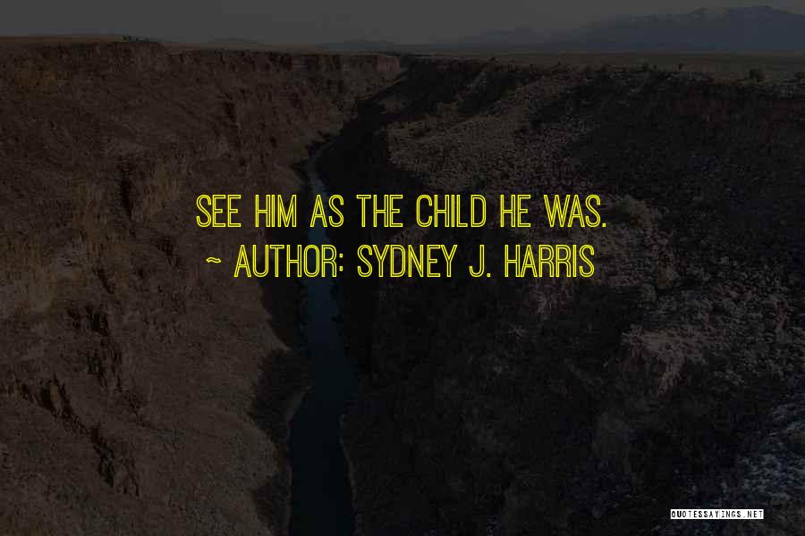 Sydney J. Harris Quotes: See Him As The Child He Was.
