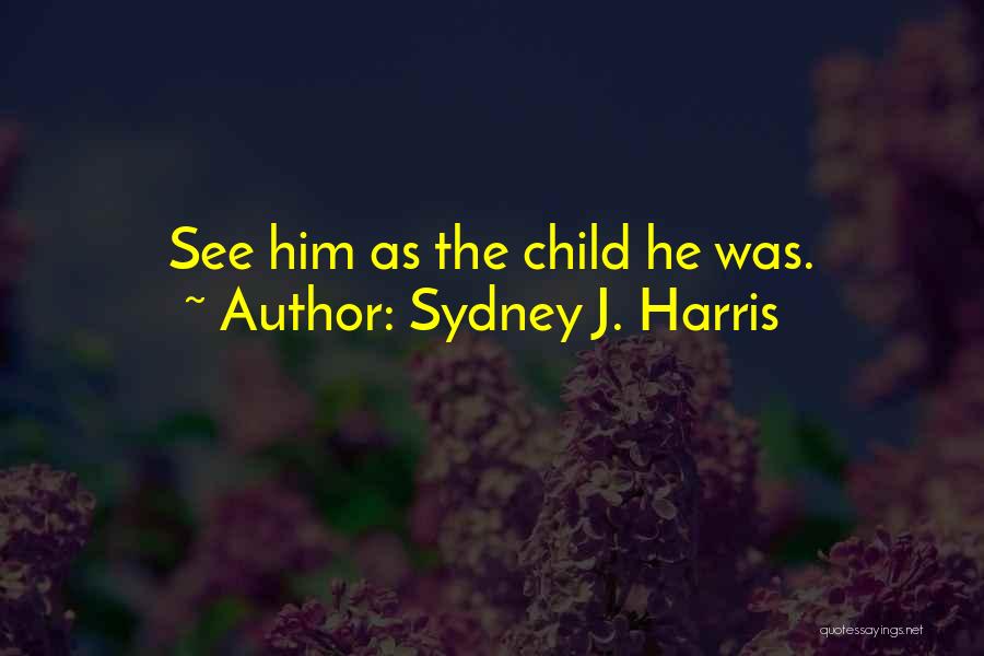 Sydney J. Harris Quotes: See Him As The Child He Was.