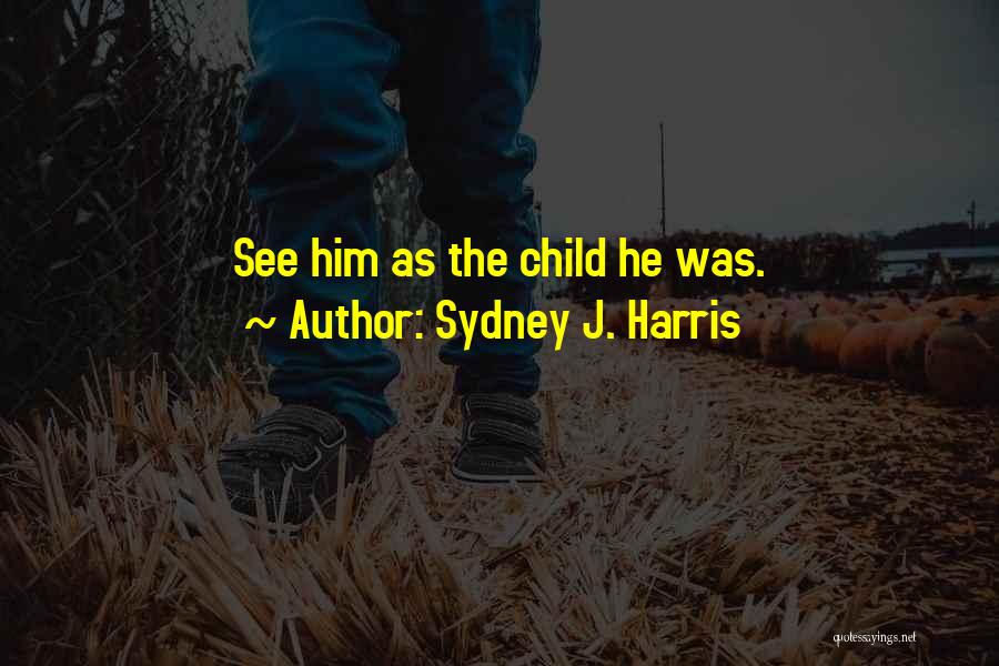 Sydney J. Harris Quotes: See Him As The Child He Was.
