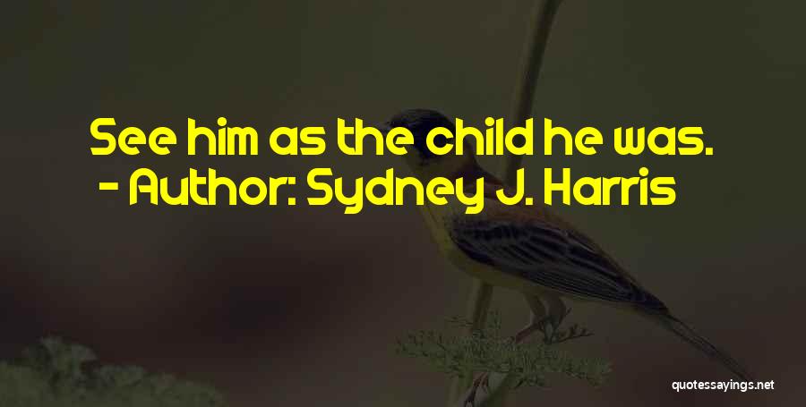 Sydney J. Harris Quotes: See Him As The Child He Was.