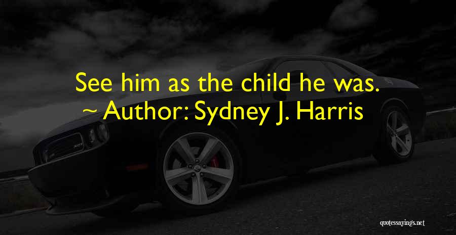 Sydney J. Harris Quotes: See Him As The Child He Was.