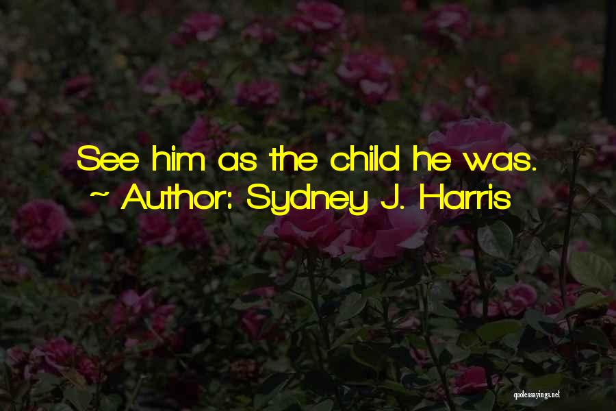 Sydney J. Harris Quotes: See Him As The Child He Was.