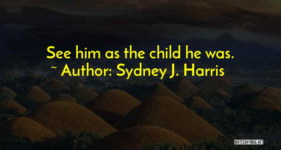 Sydney J. Harris Quotes: See Him As The Child He Was.