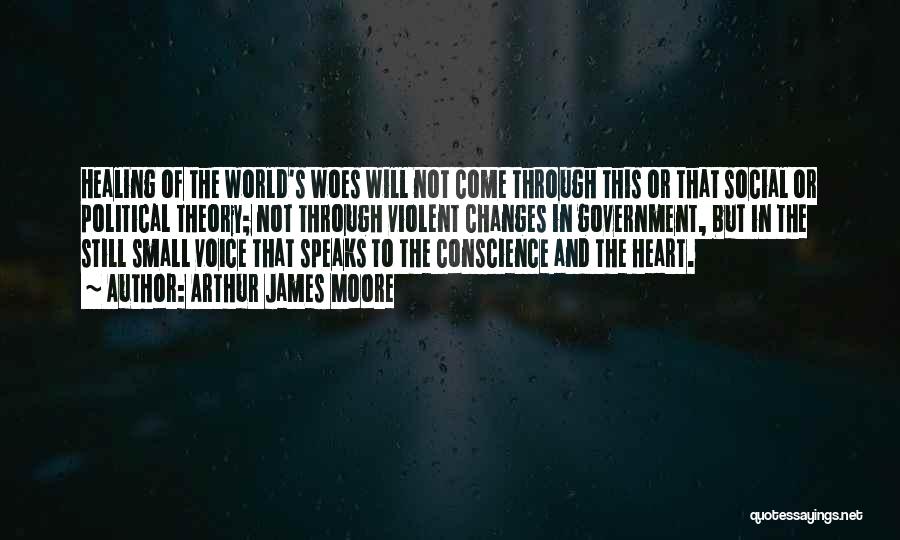Arthur James Moore Quotes: Healing Of The World's Woes Will Not Come Through This Or That Social Or Political Theory; Not Through Violent Changes