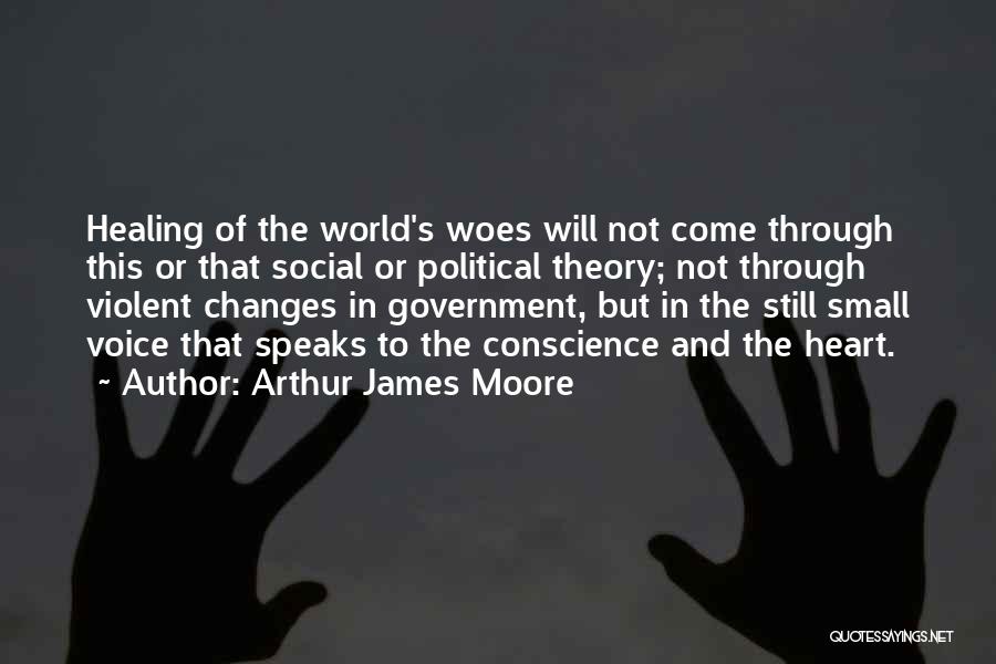 Arthur James Moore Quotes: Healing Of The World's Woes Will Not Come Through This Or That Social Or Political Theory; Not Through Violent Changes