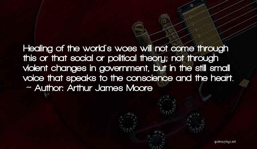 Arthur James Moore Quotes: Healing Of The World's Woes Will Not Come Through This Or That Social Or Political Theory; Not Through Violent Changes