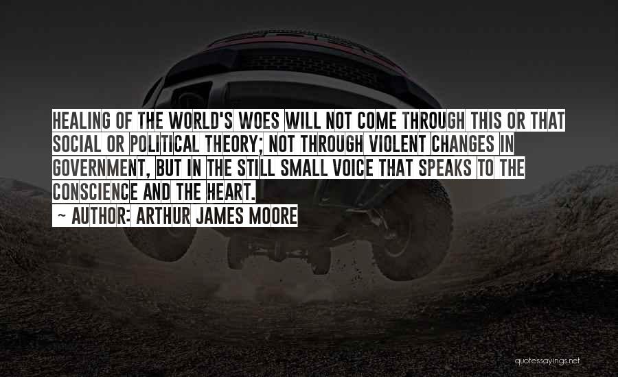 Arthur James Moore Quotes: Healing Of The World's Woes Will Not Come Through This Or That Social Or Political Theory; Not Through Violent Changes
