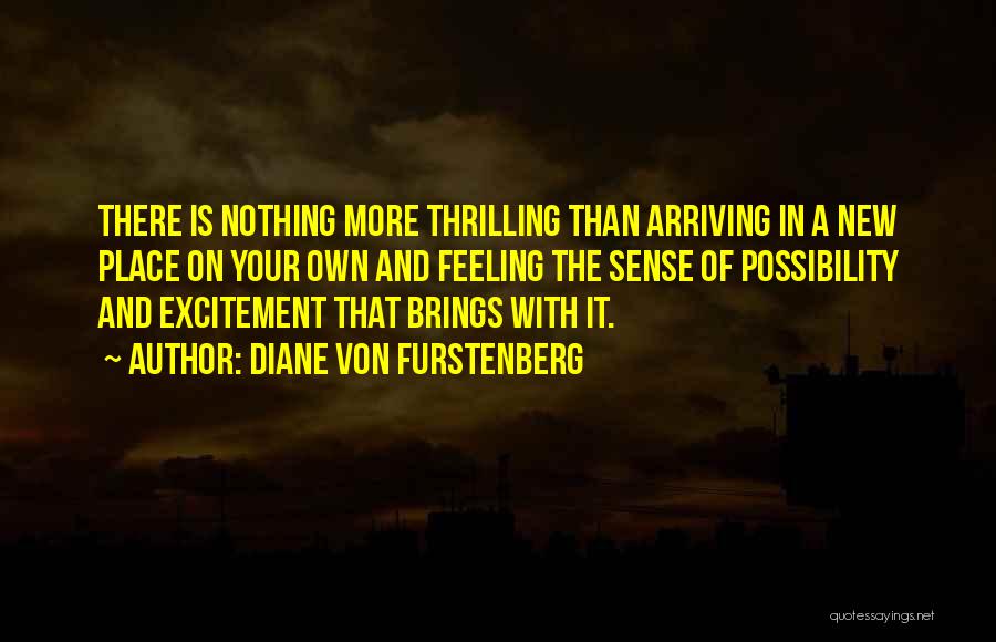 Diane Von Furstenberg Quotes: There Is Nothing More Thrilling Than Arriving In A New Place On Your Own And Feeling The Sense Of Possibility