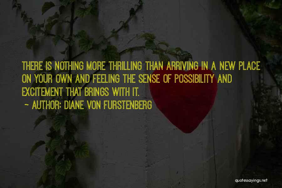 Diane Von Furstenberg Quotes: There Is Nothing More Thrilling Than Arriving In A New Place On Your Own And Feeling The Sense Of Possibility