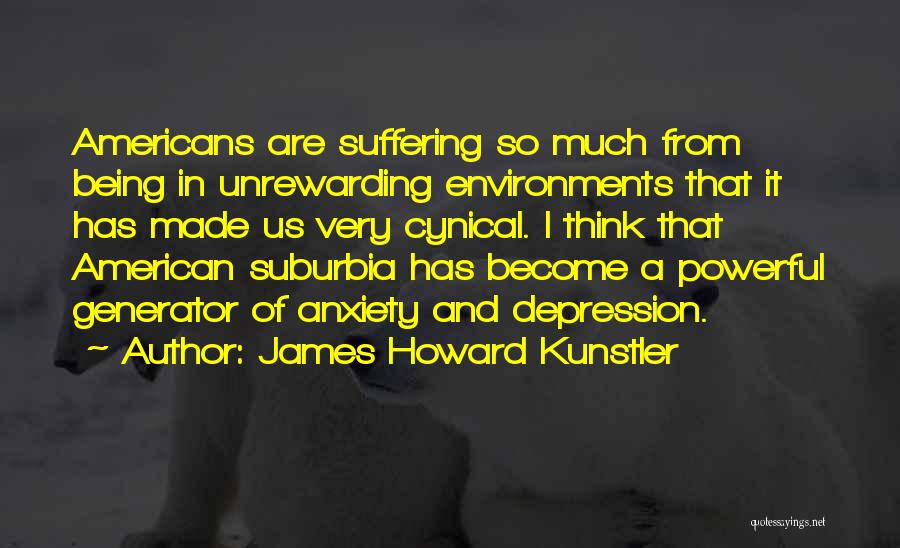 James Howard Kunstler Quotes: Americans Are Suffering So Much From Being In Unrewarding Environments That It Has Made Us Very Cynical. I Think That