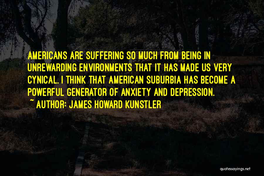 James Howard Kunstler Quotes: Americans Are Suffering So Much From Being In Unrewarding Environments That It Has Made Us Very Cynical. I Think That