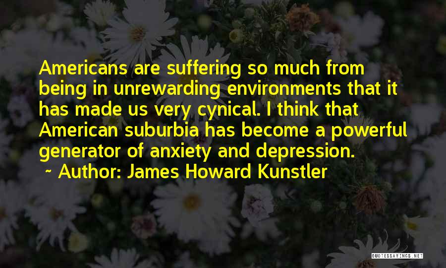 James Howard Kunstler Quotes: Americans Are Suffering So Much From Being In Unrewarding Environments That It Has Made Us Very Cynical. I Think That