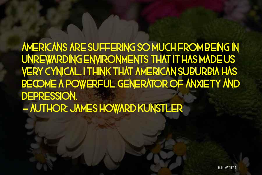 James Howard Kunstler Quotes: Americans Are Suffering So Much From Being In Unrewarding Environments That It Has Made Us Very Cynical. I Think That