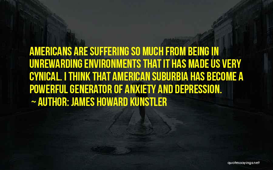 James Howard Kunstler Quotes: Americans Are Suffering So Much From Being In Unrewarding Environments That It Has Made Us Very Cynical. I Think That