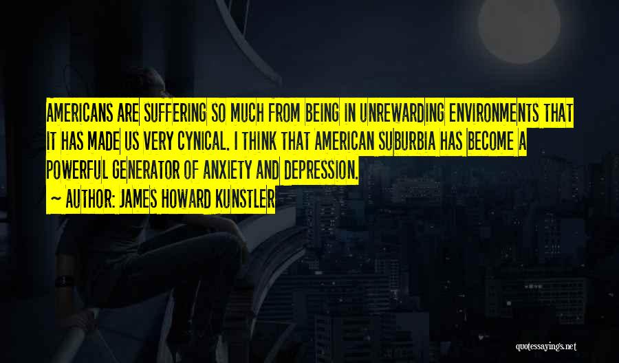 James Howard Kunstler Quotes: Americans Are Suffering So Much From Being In Unrewarding Environments That It Has Made Us Very Cynical. I Think That