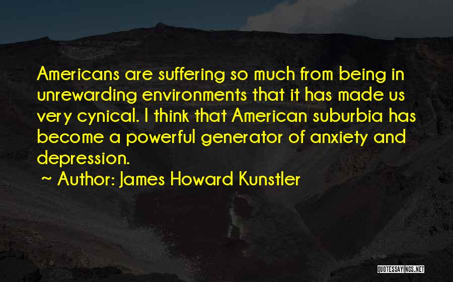 James Howard Kunstler Quotes: Americans Are Suffering So Much From Being In Unrewarding Environments That It Has Made Us Very Cynical. I Think That