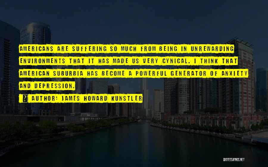 James Howard Kunstler Quotes: Americans Are Suffering So Much From Being In Unrewarding Environments That It Has Made Us Very Cynical. I Think That