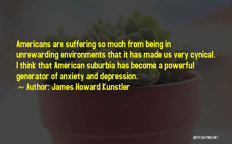 James Howard Kunstler Quotes: Americans Are Suffering So Much From Being In Unrewarding Environments That It Has Made Us Very Cynical. I Think That