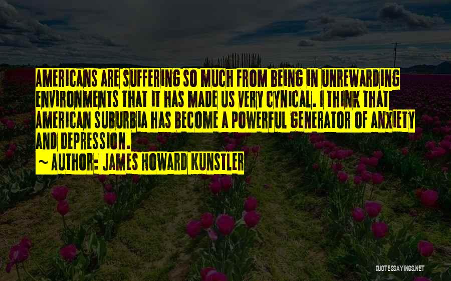 James Howard Kunstler Quotes: Americans Are Suffering So Much From Being In Unrewarding Environments That It Has Made Us Very Cynical. I Think That