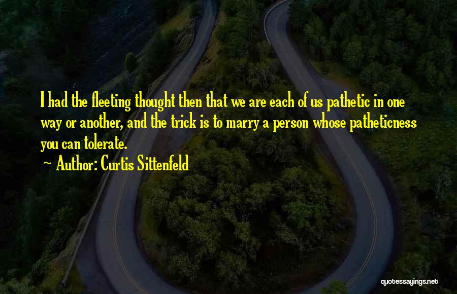 Curtis Sittenfeld Quotes: I Had The Fleeting Thought Then That We Are Each Of Us Pathetic In One Way Or Another, And The