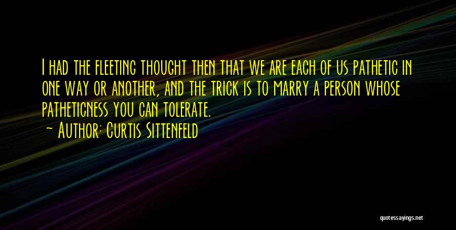 Curtis Sittenfeld Quotes: I Had The Fleeting Thought Then That We Are Each Of Us Pathetic In One Way Or Another, And The