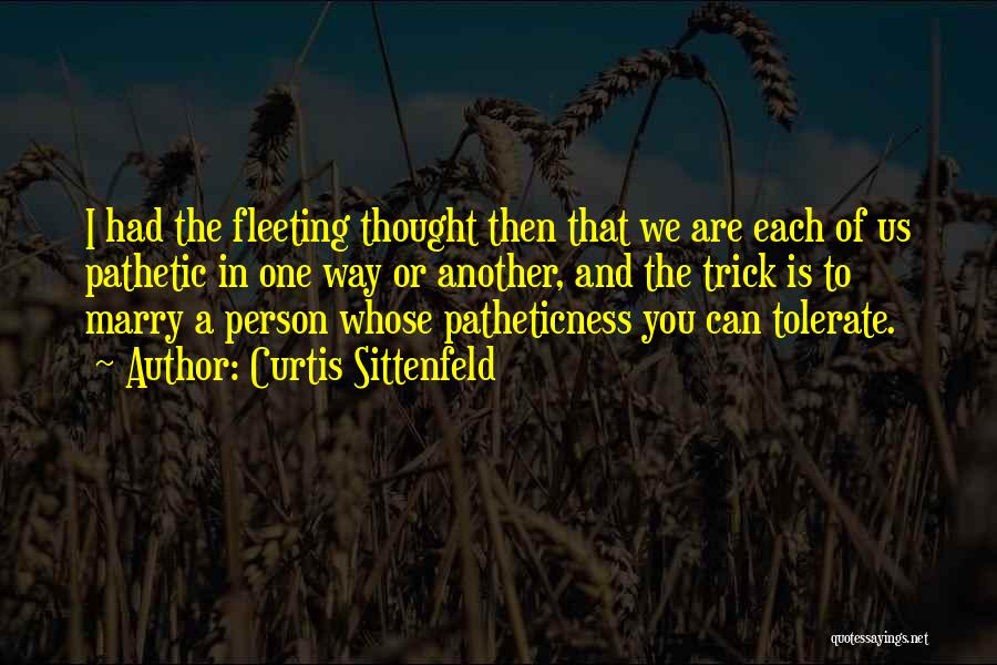 Curtis Sittenfeld Quotes: I Had The Fleeting Thought Then That We Are Each Of Us Pathetic In One Way Or Another, And The