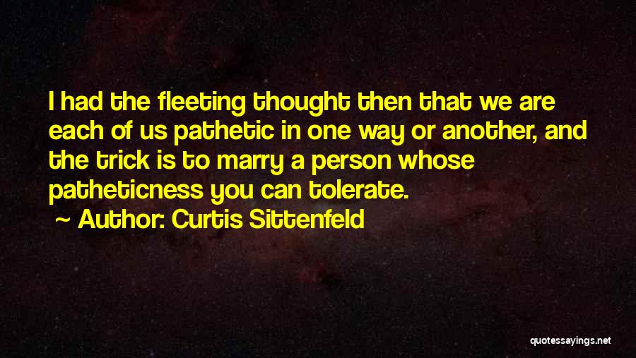 Curtis Sittenfeld Quotes: I Had The Fleeting Thought Then That We Are Each Of Us Pathetic In One Way Or Another, And The