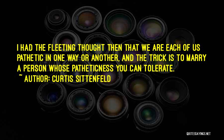 Curtis Sittenfeld Quotes: I Had The Fleeting Thought Then That We Are Each Of Us Pathetic In One Way Or Another, And The