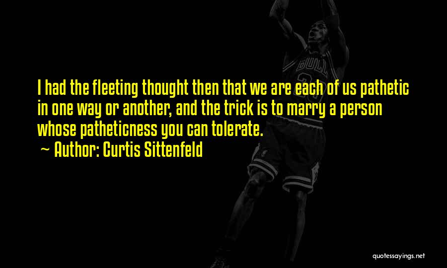 Curtis Sittenfeld Quotes: I Had The Fleeting Thought Then That We Are Each Of Us Pathetic In One Way Or Another, And The