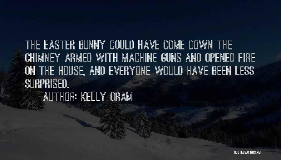 Kelly Oram Quotes: The Easter Bunny Could Have Come Down The Chimney Armed With Machine Guns And Opened Fire On The House, And