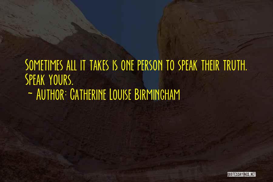 Catherine Louise Birmingham Quotes: Sometimes All It Takes Is One Person To Speak Their Truth. Speak Yours.
