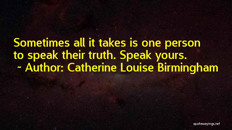Catherine Louise Birmingham Quotes: Sometimes All It Takes Is One Person To Speak Their Truth. Speak Yours.