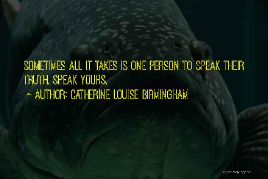 Catherine Louise Birmingham Quotes: Sometimes All It Takes Is One Person To Speak Their Truth. Speak Yours.