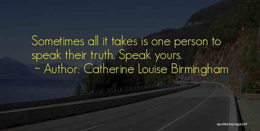 Catherine Louise Birmingham Quotes: Sometimes All It Takes Is One Person To Speak Their Truth. Speak Yours.