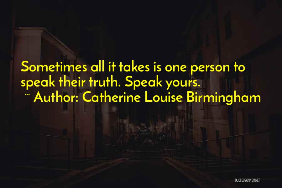 Catherine Louise Birmingham Quotes: Sometimes All It Takes Is One Person To Speak Their Truth. Speak Yours.