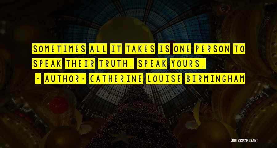 Catherine Louise Birmingham Quotes: Sometimes All It Takes Is One Person To Speak Their Truth. Speak Yours.