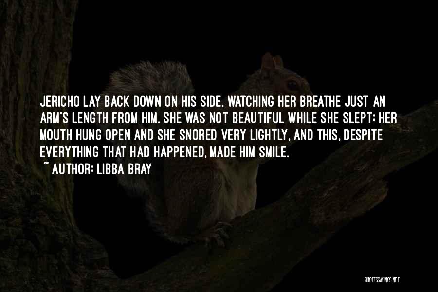 Libba Bray Quotes: Jericho Lay Back Down On His Side, Watching Her Breathe Just An Arm's Length From Him. She Was Not Beautiful