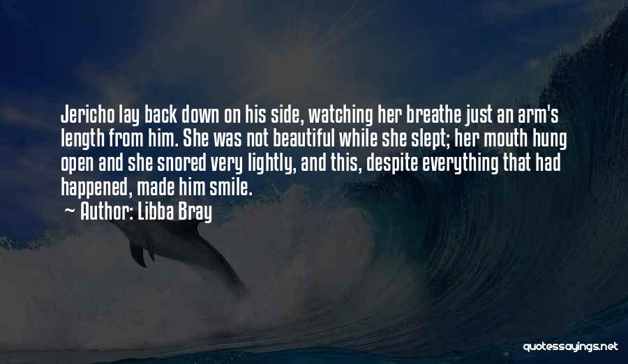 Libba Bray Quotes: Jericho Lay Back Down On His Side, Watching Her Breathe Just An Arm's Length From Him. She Was Not Beautiful