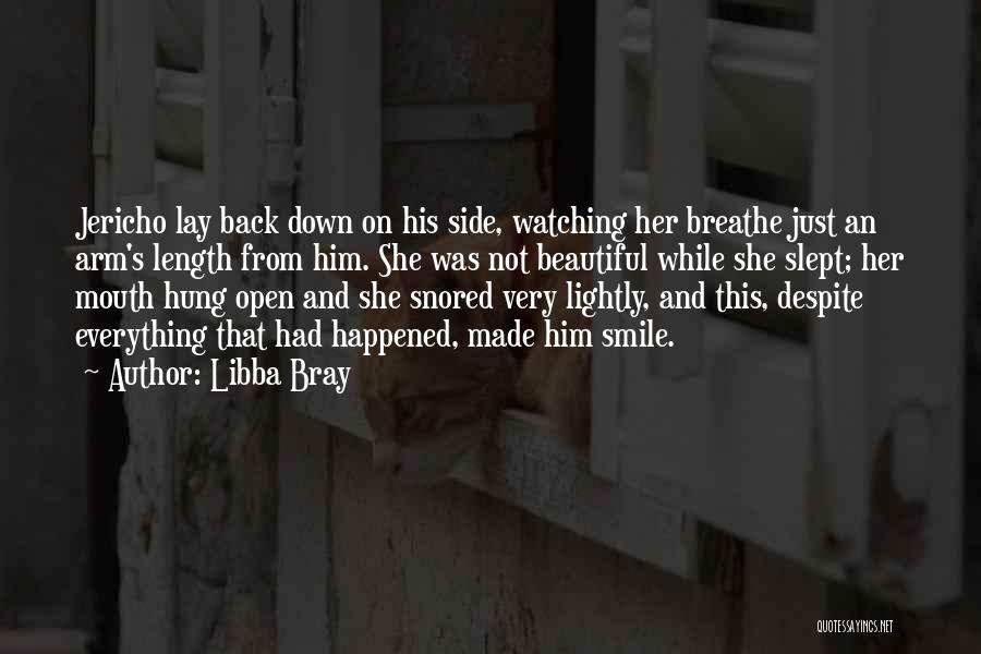Libba Bray Quotes: Jericho Lay Back Down On His Side, Watching Her Breathe Just An Arm's Length From Him. She Was Not Beautiful