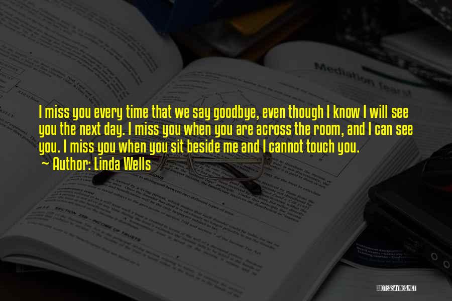 Linda Wells Quotes: I Miss You Every Time That We Say Goodbye, Even Though I Know I Will See You The Next Day.