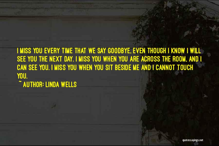 Linda Wells Quotes: I Miss You Every Time That We Say Goodbye, Even Though I Know I Will See You The Next Day.