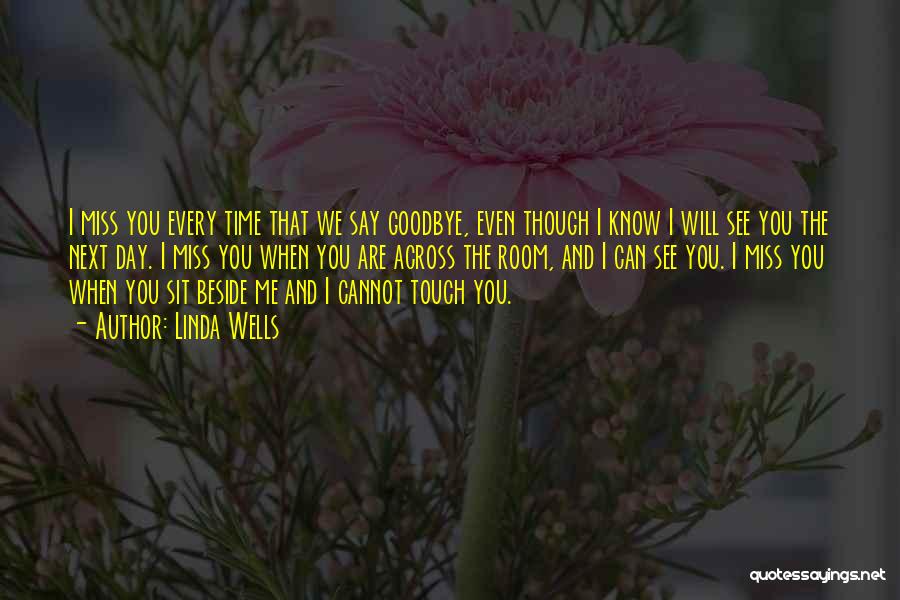 Linda Wells Quotes: I Miss You Every Time That We Say Goodbye, Even Though I Know I Will See You The Next Day.