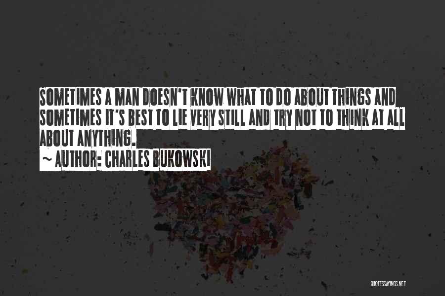 Charles Bukowski Quotes: Sometimes A Man Doesn't Know What To Do About Things And Sometimes It's Best To Lie Very Still And Try