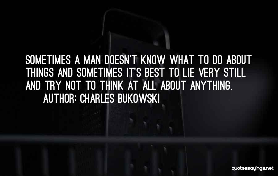 Charles Bukowski Quotes: Sometimes A Man Doesn't Know What To Do About Things And Sometimes It's Best To Lie Very Still And Try