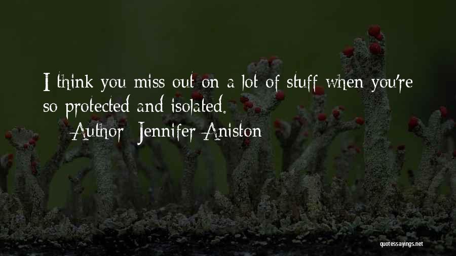 Jennifer Aniston Quotes: I Think You Miss Out On A Lot Of Stuff When You're So Protected And Isolated.