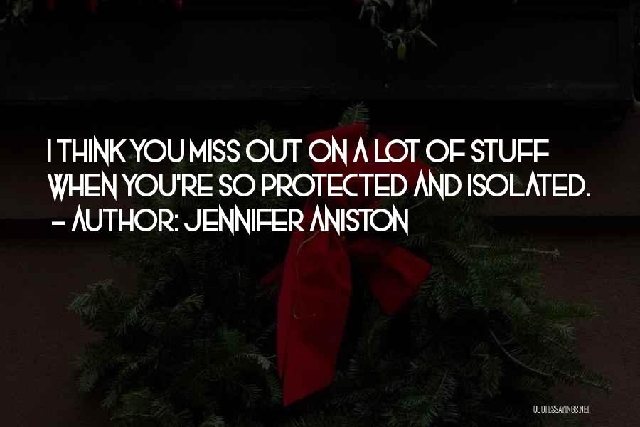 Jennifer Aniston Quotes: I Think You Miss Out On A Lot Of Stuff When You're So Protected And Isolated.